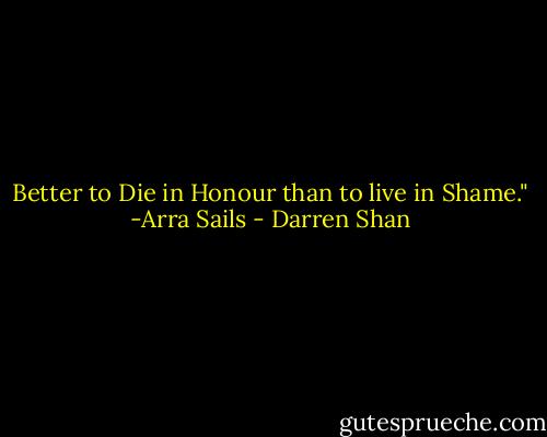 Better to Die in Honour than to live in Shame." -Arra Sails - Darren Shan