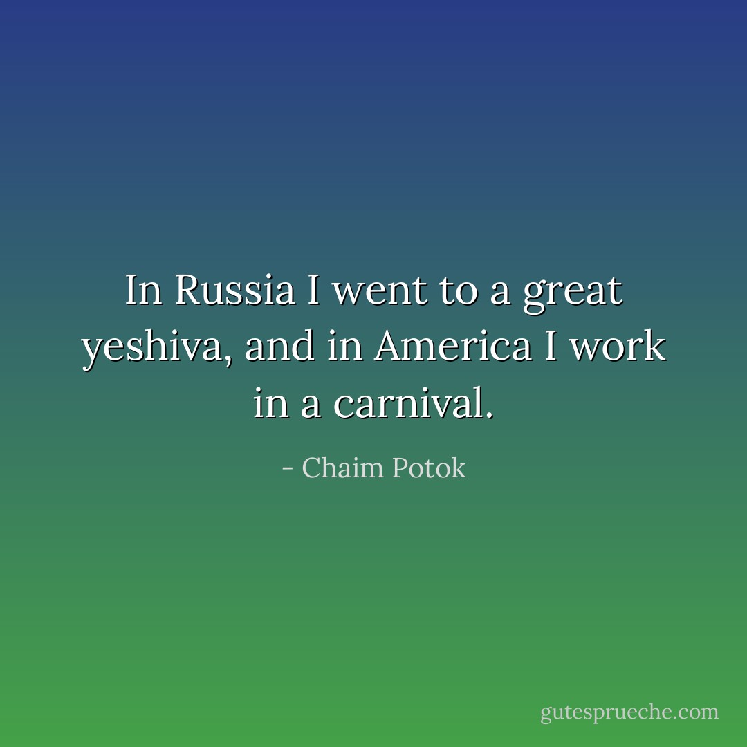 In Russia I went to a great yeshiva, and in America I work in a carnival. - Chaim Potok