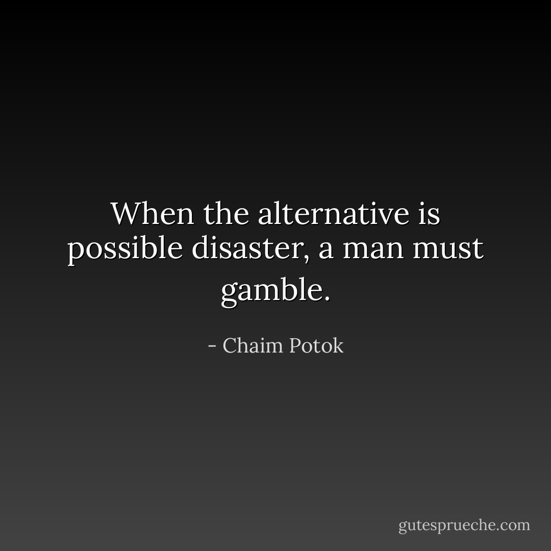 When the alternative is possible disaster, a man must gamble. - Chaim Potok