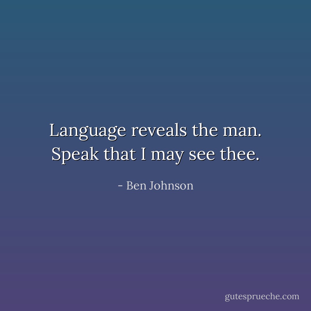 Language reveals the man. Speak that I may see thee. - Ben Johnson