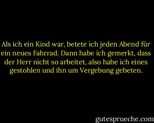 Als ich ein Kind war, betete ich jeden Abend für ein neues Fahrrad. Dann habe ich gemerkt, dass der Herr nicht so arbeitet, also habe ich eines gestohlen und ihn um Vergebung gebeten. - Peter Kay<