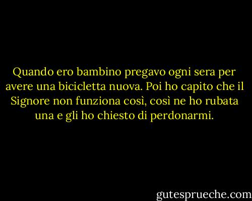 Quando ero bambino pregavo ogni sera per avere una bicicletta nuova. Poi ho capito che il Signore non funziona così, così ne ho rubata una e gli ho chiesto di perdonarmi. - Peter Kay