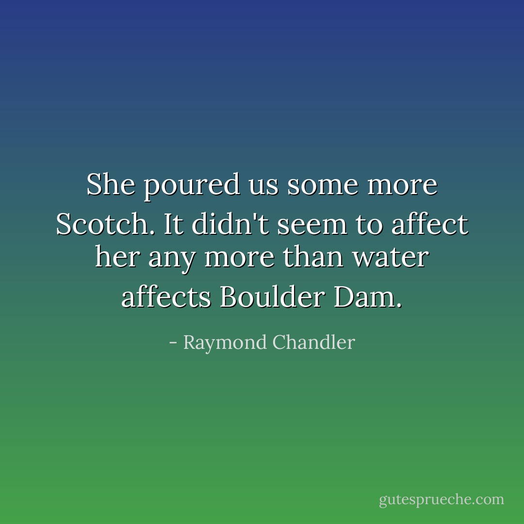 She poured us some more Scotch. It didn't seem to affect her any more than water affects Boulder Dam. - Raymond Chandler