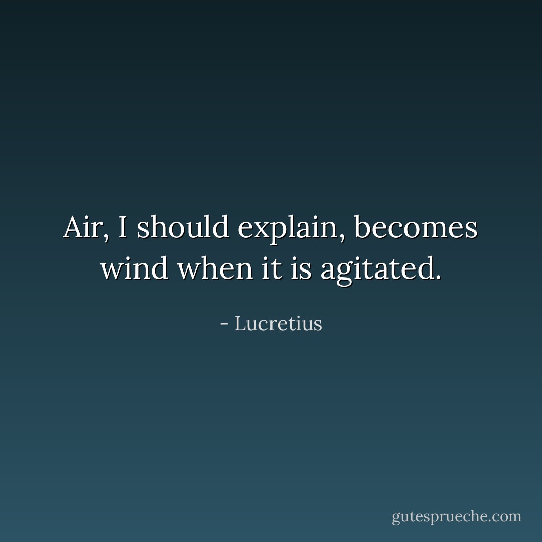 Air, I should explain, becomes wind when it is agitated. - Lucretius