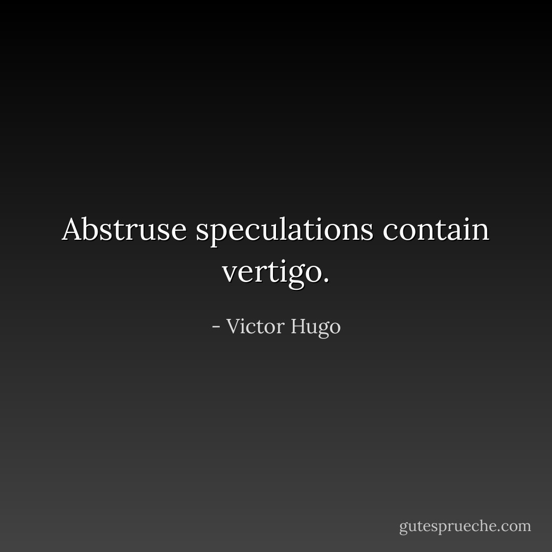 Abstruse speculations contain vertigo. - Victor Hugo