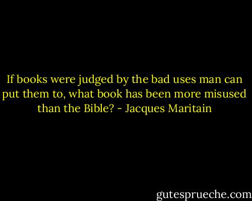 If books were judged by the bad uses man can put them to, what book has been more misused than the Bible? - Jacques Maritain