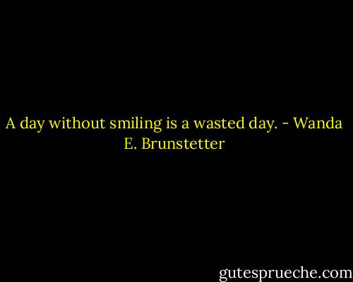 A day without smiling is a wasted day. - Wanda E. Brunstetter