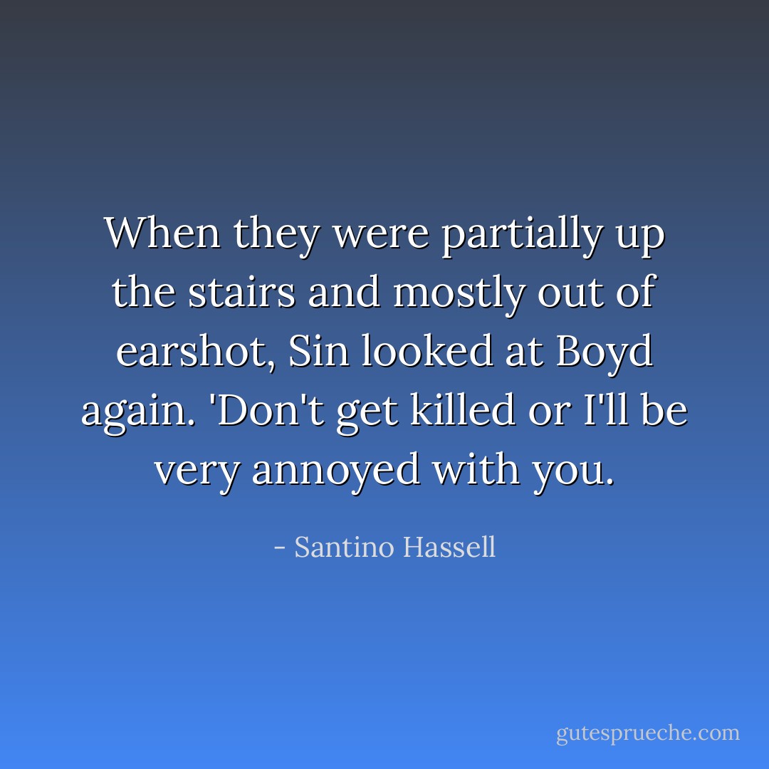 When they were partially up the stairs and mostly out of earshot, Sin looked at Boyd again. 'Don't get killed or I'll be very annoyed with you. - Santino Hassell