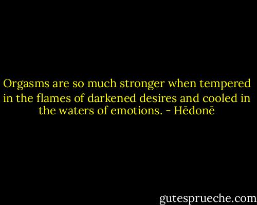 Orgasms are so much stronger when tempered in the flames of darkened desires and cooled in the waters of emotions. - Hēdonē