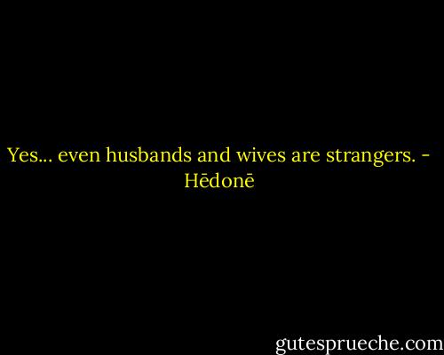 Yes... even husbands and wives are strangers. - Hēdonē