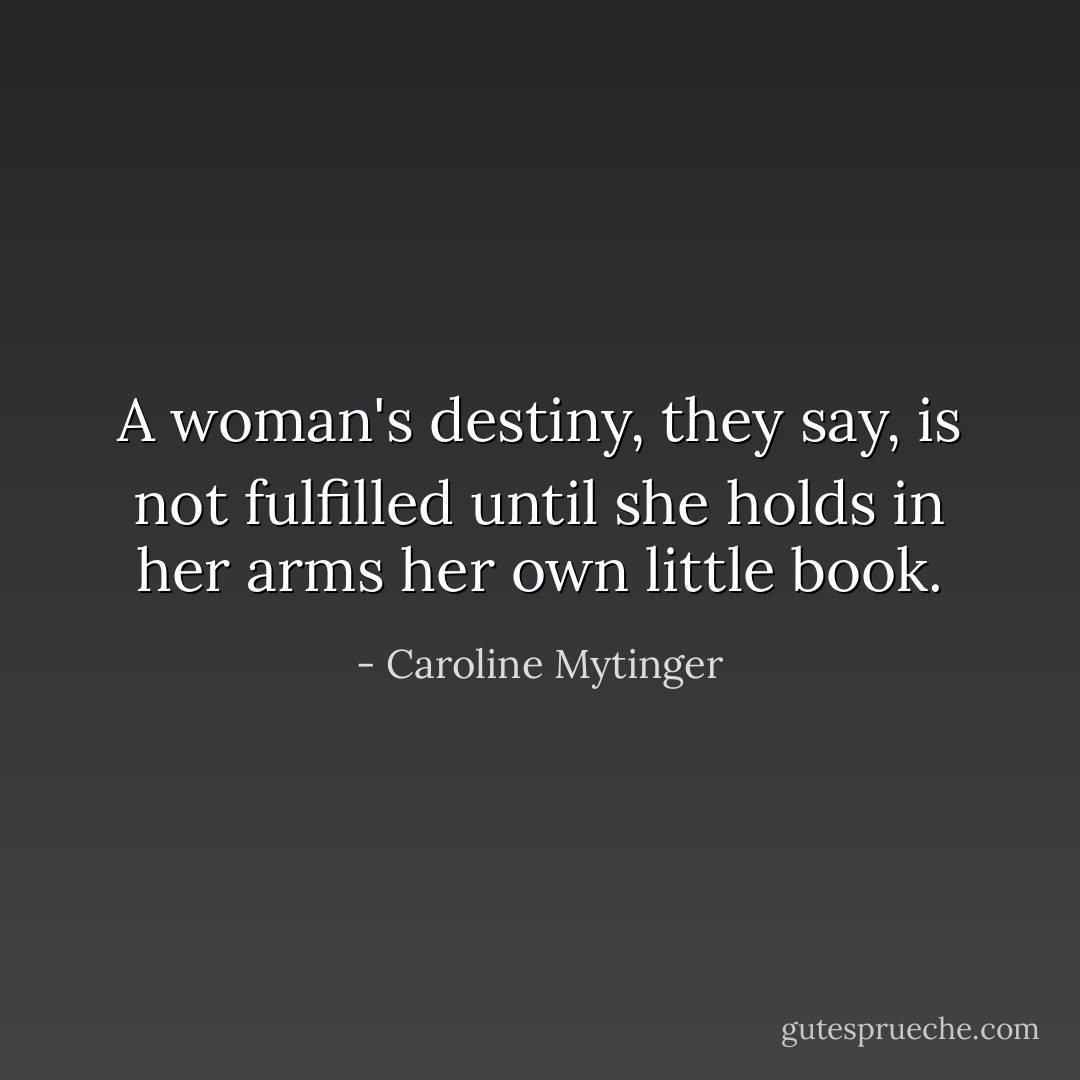 A woman's destiny, they say, is not fulfilled until she holds in her arms her own little book. - Caroline Mytinger