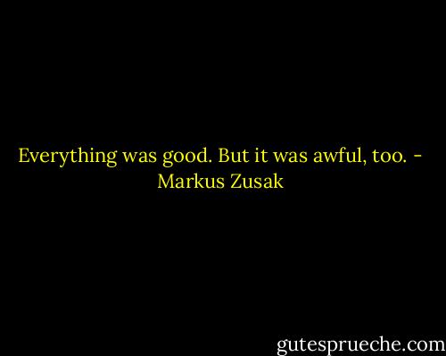 Everything was good.<br />But it was awful, too. - Markus Zusak