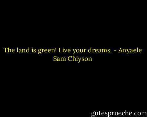The land is green! Live your dreams. - Anyaele Sam Chiyson