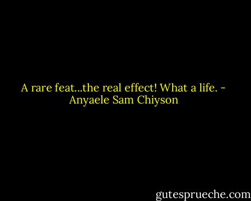 A rare feat...the real effect! What a life. - Anyaele Sam Chiyson