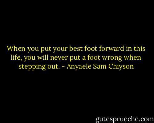 When you put your best foot forward in this life, you will never put a foot wrong when stepping out. - Anyaele Sam Chiyson