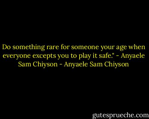 Do something rare for someone your age when everyone excepts you to play it safe." - Anyaele Sam Chiyson - Anyaele Sam Chiyson