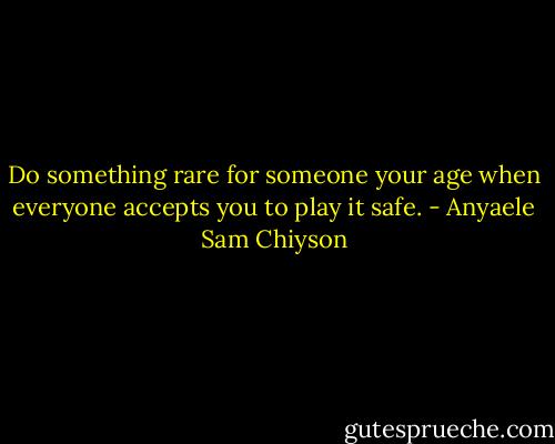 Do something rare for someone your age when everyone accepts you to play it safe. - Anyaele Sam Chiyson