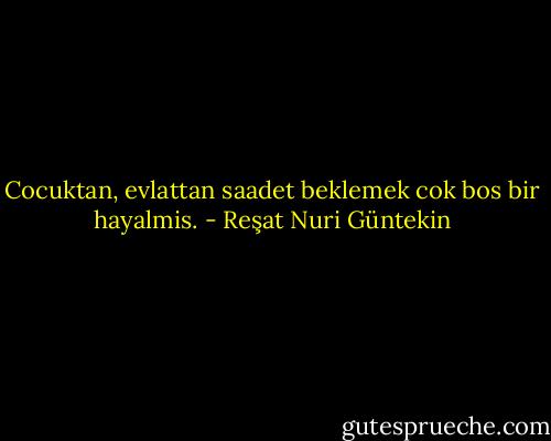 Cocuktan, evlattan saadet beklemek cok bos bir hayalmis. - Reşat Nuri Güntekin