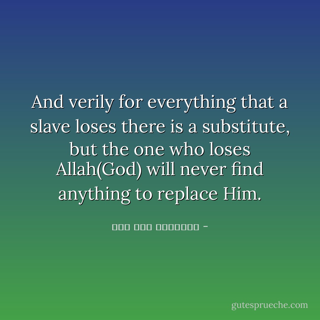 And verily for everything that a slave loses there is a substitute, but the one who loses Allah(God) will never find anything to replace Him. - ابن قيم الجوزية