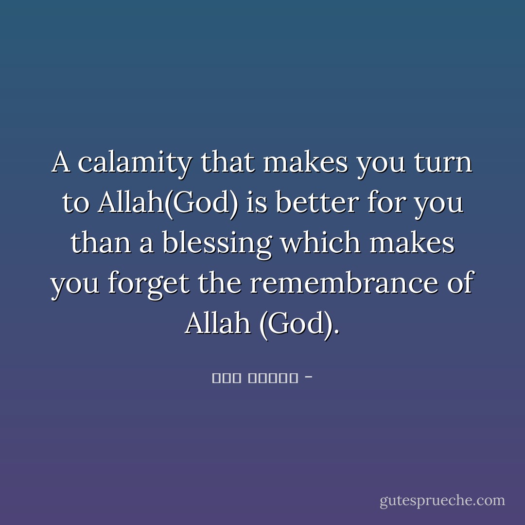 A calamity that makes you turn to Allah(God) is better for you than a blessing which makes you forget the remembrance of Allah (God). - ابن تيمية