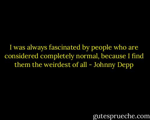 I was always fascinated by people who are considered completely normal, because I find them the weirdest of all - Johnny Depp