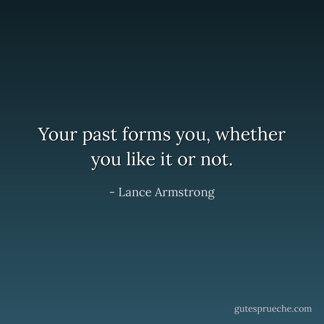 Your past forms you, whether you like it or not. - Lance Armstrong