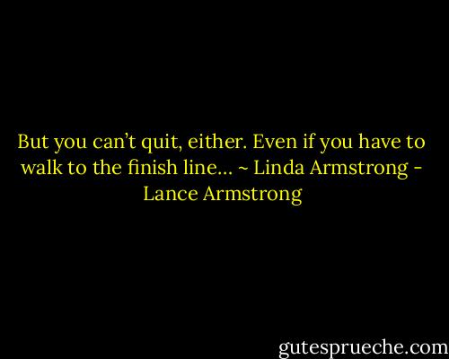 But you can’t quit, either. Even if you have to walk to the finish line… ~ Linda Armstrong - Lance Armstrong