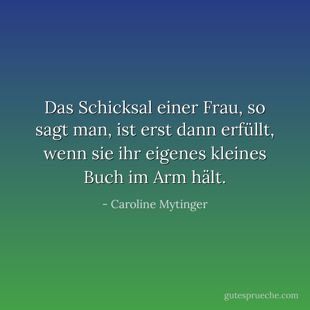 Das Schicksal einer Frau, so sagt man, ist erst dann erfüllt, wenn sie ihr eigenes kleines Buch im Arm hält. - Caroline Mytinger<