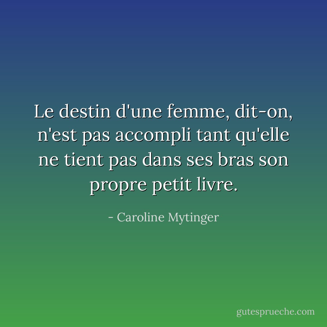 Le destin d'une femme, dit-on, n'est pas accompli tant qu'elle ne tient pas dans ses bras son propre petit livre. - Caroline Mytinger