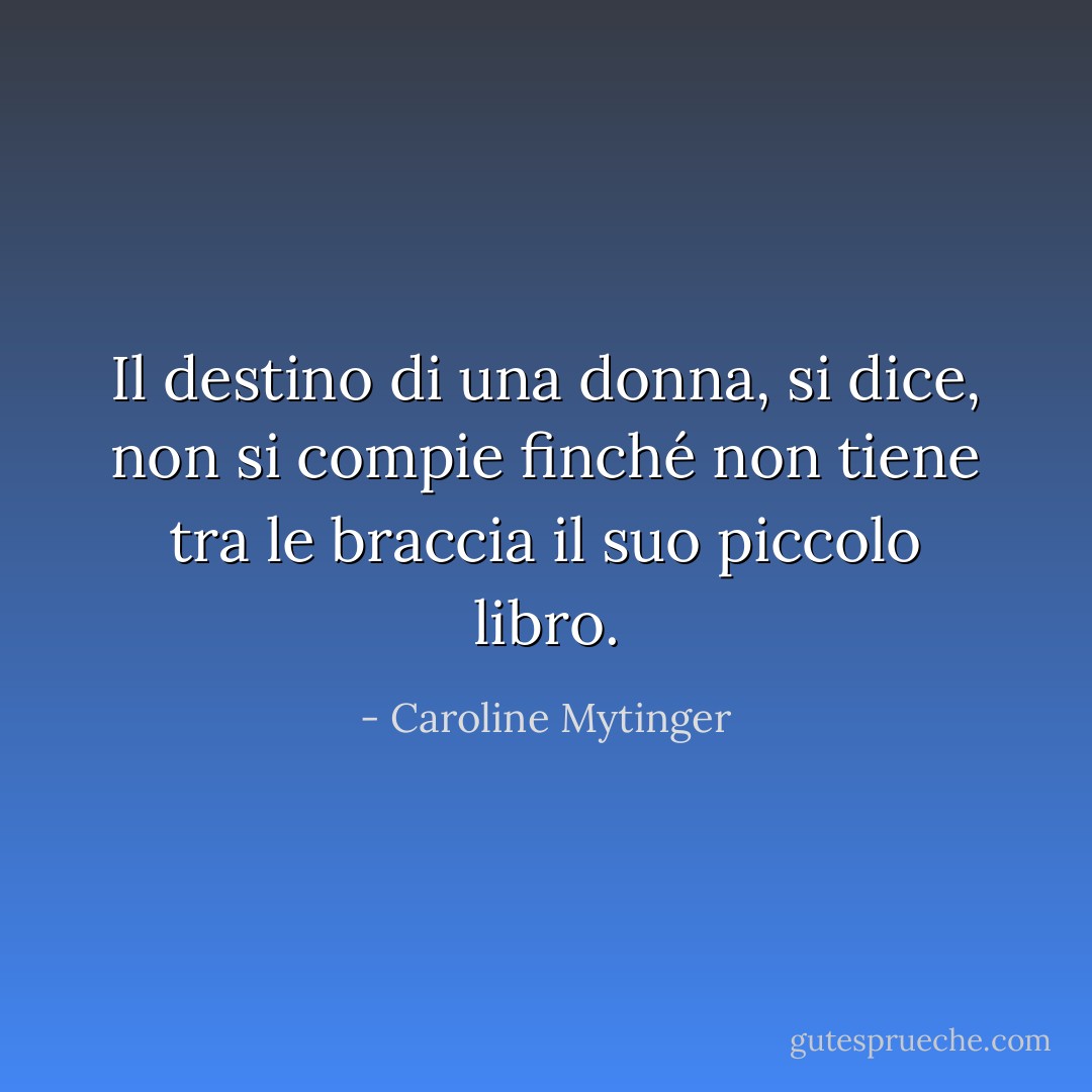 Il destino di una donna, si dice, non si compie finché non tiene tra le braccia il suo piccolo libro. - Caroline Mytinger