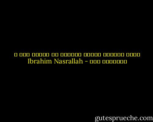 كانت الحياة بحاجة للجميع كي تستمر بهم و يستمروا بها - Ibrahim Nasrallah