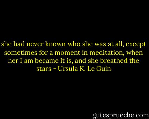 she had never known who she was at all, except sometimes for a moment in meditation, when her I am became It is, and she breathed the stars - Ursula K. Le Guin
