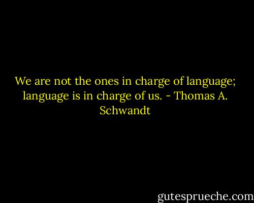 We are not the ones in charge of language; language is in charge of us. - Thomas A. Schwandt