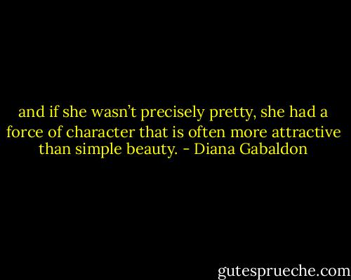 and if she wasn’t precisely pretty, she had a force of character that is often more attractive than simple beauty. - Diana Gabaldon