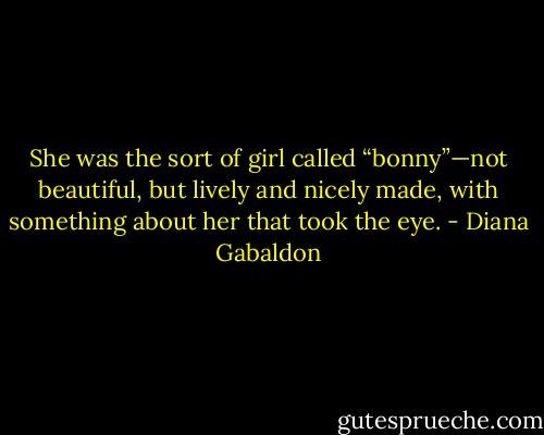 She was the sort of girl called “bonny”—not beautiful, but lively and nicely made, with something about her that took the eye. - Diana Gabaldon