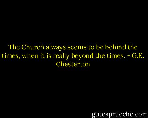 The Church always seems to be behind the times, when it is really beyond the times. - G.K. Chesterton