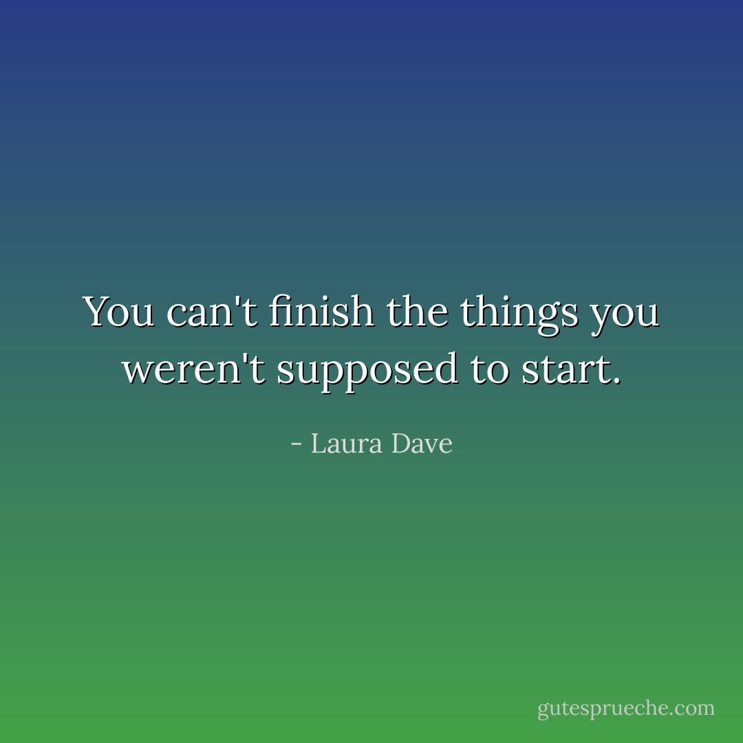 You can't finish the things you weren't supposed to start. - Laura Dave