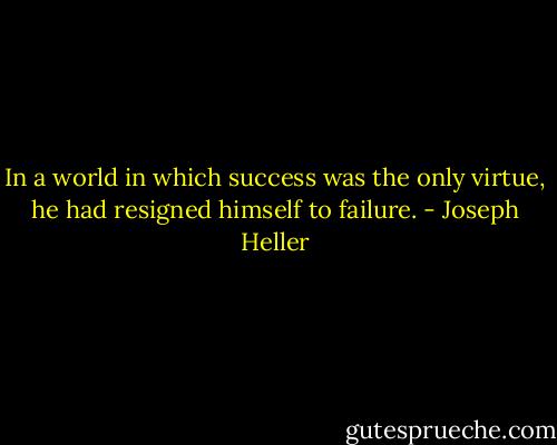 In a world in which success was the only virtue, he had resigned himself to failure. - Joseph Heller