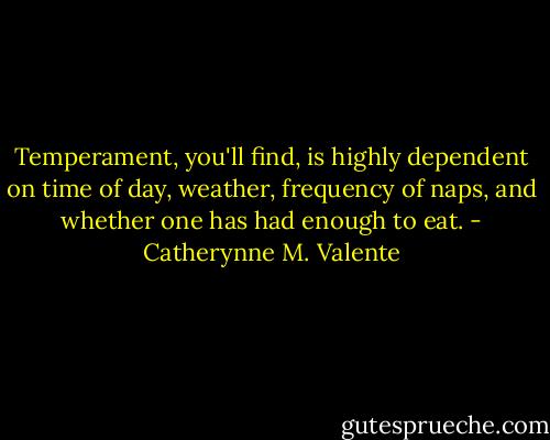 Temperament, you'll find, is highly dependent on time of day, weather, frequency of naps, and whether one has had enough to eat. - Catherynne M. Valente