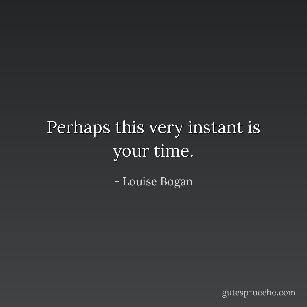 Perhaps this very instant is your time. - Louise Bogan