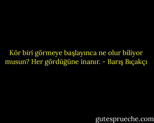 Kör biri görmeye başlayınca ne olur biliyor musun? Her gördüğüne inanır. - Barış Bıçakçı