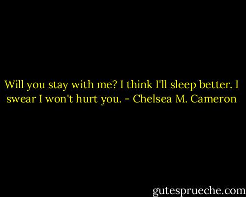 Will you stay with me? I think I'll sleep better. I swear I won't hurt you. - Chelsea M. Cameron