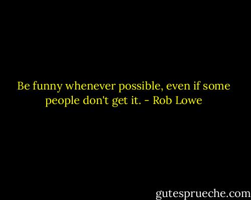 Be funny whenever possible, even if some people don't get it. - Rob Lowe