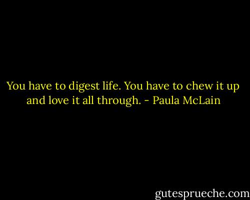 You have to digest life. You have to chew it up and love it all through. - Paula McLain