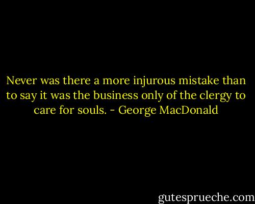 Never was there a more injurous mistake than to say it was the<br />business only of the clergy to care for souls. - George MacDonald