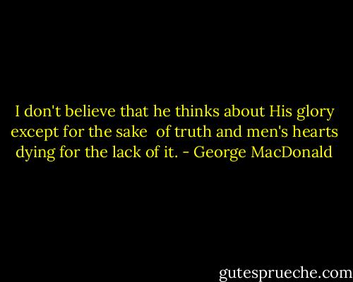 I don't believe that he thinks about His glory except for the sake<br /><br />of truth and men's hearts dying for the lack of it. - George MacDonald