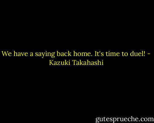 We have a saying back home. It's time to duel! - Kazuki Takahashi