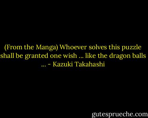(From the Manga) Whoever solves this puzzle shall be granted one wish ... like the dragon balls ... - Kazuki Takahashi