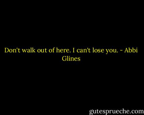 Don't walk out of here. I can't lose you. - Abbi Glines