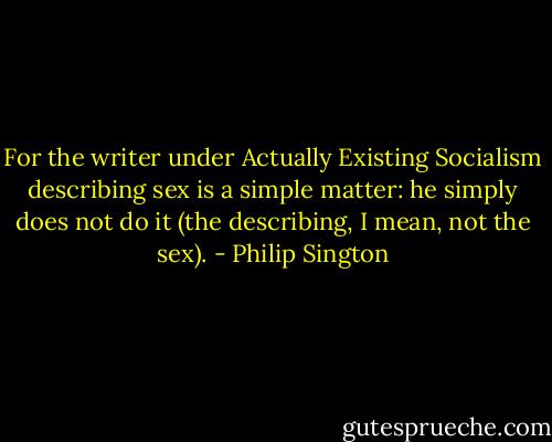 For the writer under Actually Existing Socialism describing sex is a simple matter: he simply does not do it (the describing, I mean, not the sex). - Philip Sington